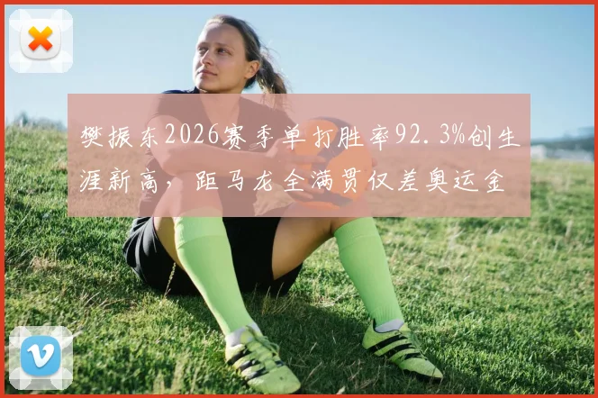 樊振东2026赛季单打胜率92.3%创生涯新高,距马龙全满贯仅差奥运金牌