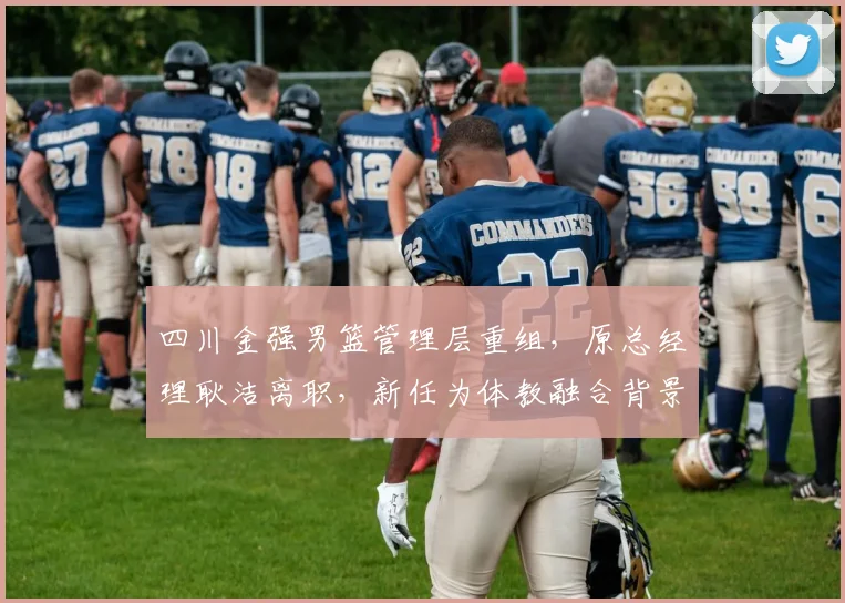 四川金强男篮管理层重组，原总经理耿洁离职，新任为体教融合背景