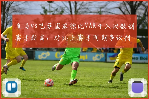 皇马vs巴萨国家德比VAR介入次数创赛季新高，对比上赛季同期争议判罚激增三倍