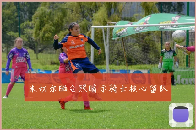 米切尔晒合照暗示骑士核心留队