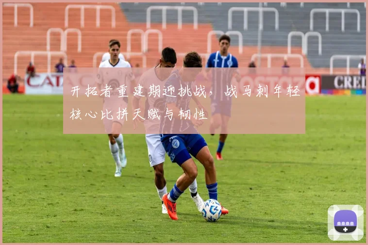 开拓者重建期迎挑战,战马刺年轻核心比拼天赋与韧性