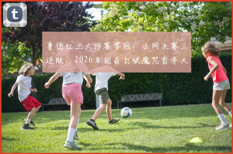 鲁德红土大师赛零冠,法网决赛三连败,2026年能否打破魔咒首夺大满贯?
