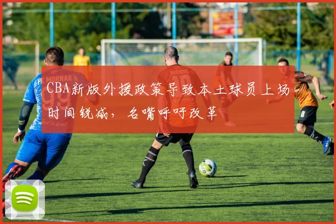 CBA新版外援政策导致本土球员上场时间锐减,名嘴呼吁改革
