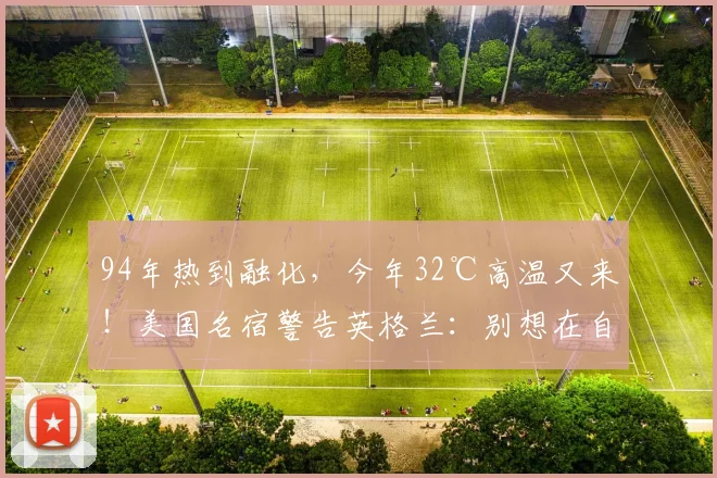 94年热到融化，今年32℃高温又来！美国名宿警告英格兰：别想在自家地盘偷走奖杯
