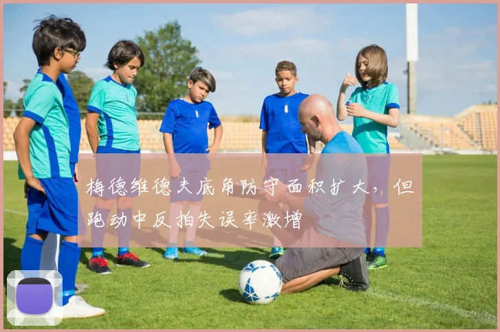 梅德维德夫底角防守面积扩大,但跑动中反拍失误率激增