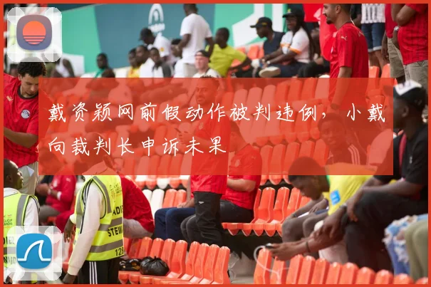 戴资颖网前假动作被判违例，小戴向裁判长申诉未果