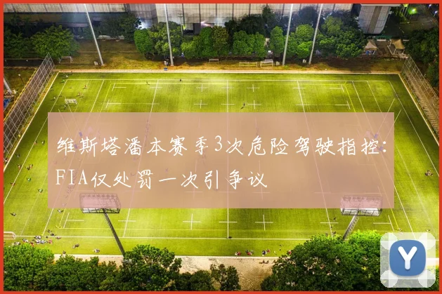 维斯塔潘本赛季3次危险驾驶指控:FIA仅处罚一次引争议