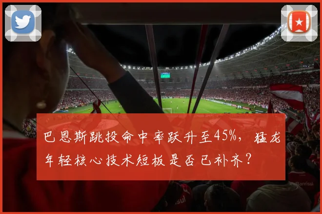 巴恩斯跳投命中率跃升至45%，猛龙年轻核心技术短板是否已补齐？