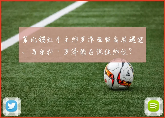 莱比锡红牛主帅罗泽面临高层逼宫,马尔科·罗泽能否保住帅位?