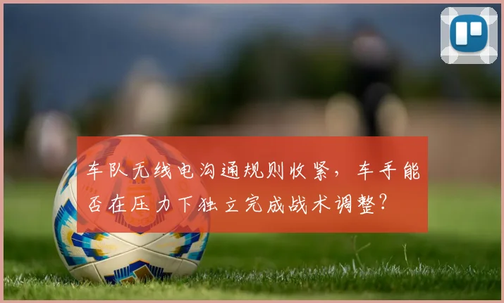 车队无线电沟通规则收紧,车手能否在压力下独立完成战术调整?