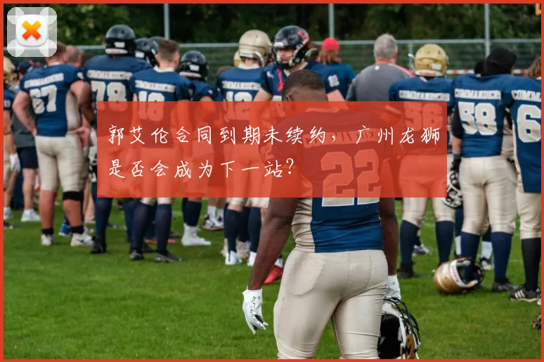 郭艾伦合同到期未续约,广州龙狮是否会成为下一站?